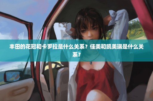 丰田的花冠和卡罗拉是什么关系？佳美和凯美瑞是什么关系？