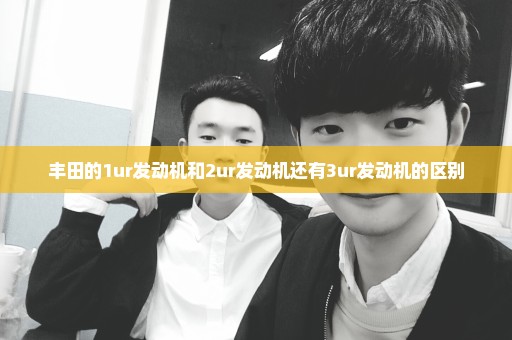 丰田的1ur发动机和2ur发动机还有3ur发动机的区别