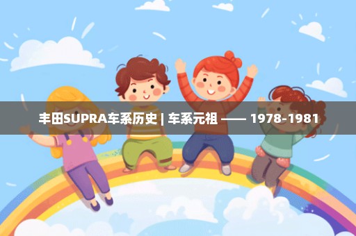 丰田SUPRA车系历史 | 车系元祖 —— 1978-1981