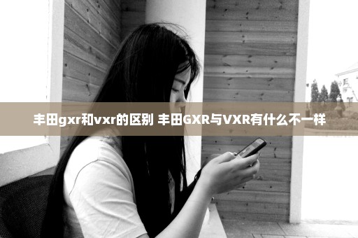 丰田gxr和vxr的区别 丰田GXR与VXR有什么不一样