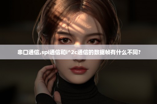 串口通信,spi通信和i^2c通信的数据帧有什么不同?