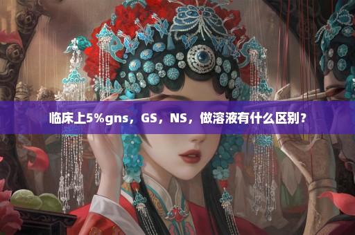 临床上5%gns，GS，NS，做溶液有什么区别？