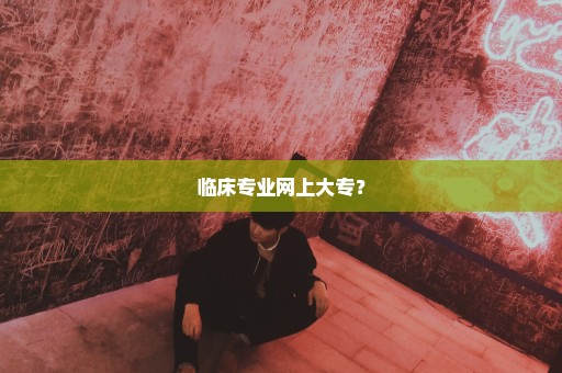 临床专业网上大专？