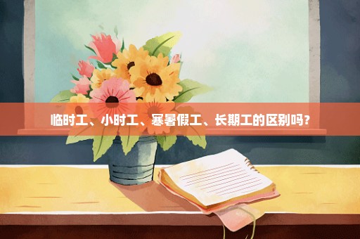 临时工、小时工、寒暑假工、长期工的区别吗？