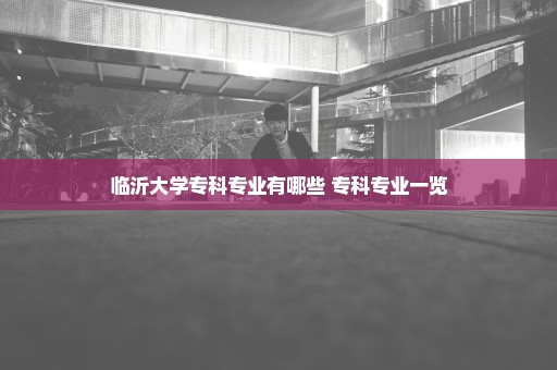 临沂大学专科专业有哪些 专科专业一览