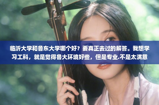 临沂大学和鲁东大学哪个好？要真正去过的解答。我想学习工科，就是觉得鲁大环境好些，但是专业.不是太满意