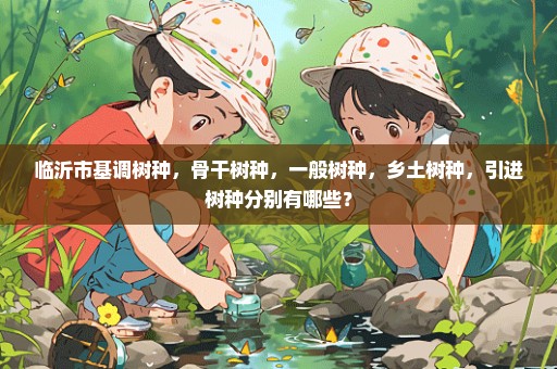 临沂市基调树种，骨干树种，一般树种，乡土树种，引进树种分别有哪些？