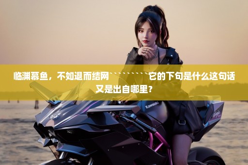 临渊慕鱼，不如退而结网`````````它的下句是什么这句话又是出自哪里？