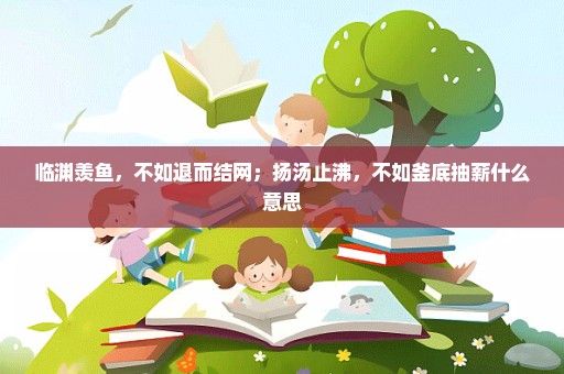 临渊羡鱼，不如退而结网；扬汤止沸，不如釜底抽薪什么意思