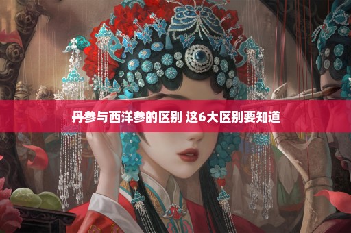 丹参与西洋参的区别 这6大区别要知道