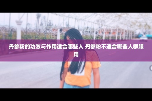 丹参粉的功效与作用适合哪些人 丹参粉不适合哪些人群服用