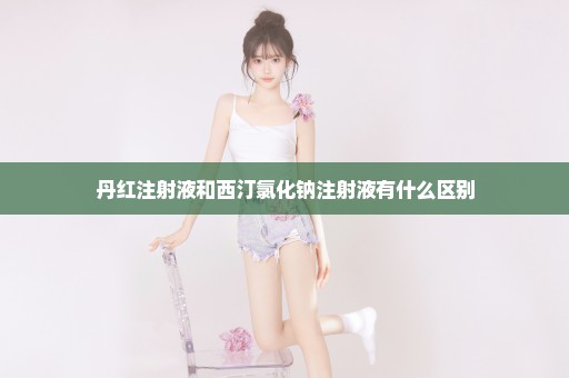 丹红注射液和西汀氯化钠注射液有什么区别