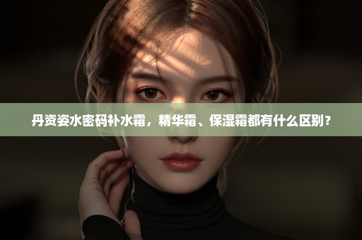 丹资姿水密码补水霜，精华霜、保湿霜都有什么区别？