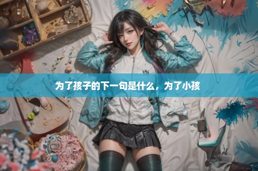 为了孩子的下一句是什么，为了小孩 