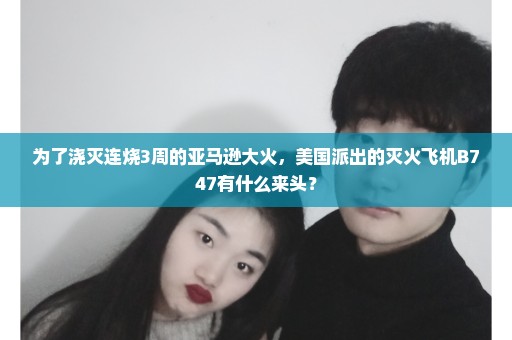 为了浇灭连烧3周的亚马逊大火，美国派出的灭火飞机B747有什么来头？