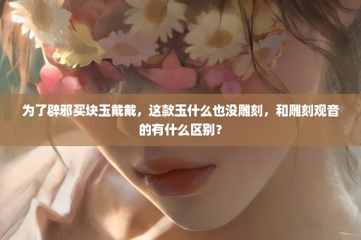 为了辟邪买块玉戴戴，这款玉什么也没雕刻，和雕刻观音的有什么区别？