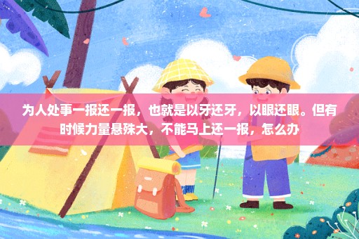 为人处事一报还一报，也就是以牙还牙，以眼还眼。但有时候力量悬殊大，不能马上还一报，怎么办