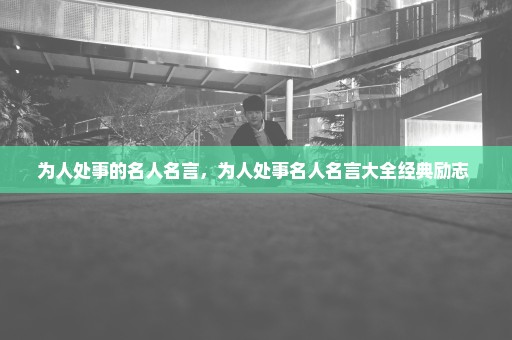 为人处事的名人名言，为人处事名人名言大全经典励志 
