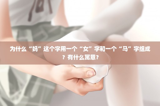 为什么“妈”这个字用一个“女”字和一个“马”字组成？有什么寓意？