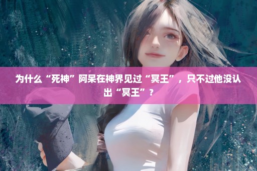 为什么“死神”阿呆在神界见过“冥王”，只不过他没认出“冥王”？