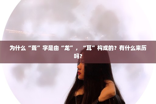 为什么“聋”字是由“龙”，“耳”构成的？有什么来历吗？