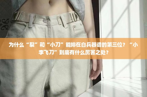 为什么“裂”和“小刀”能排在白兵器谱的第三位？“小李飞刀”到底有什么厉害之处？