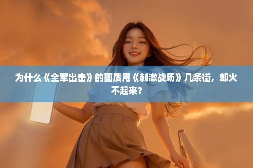 为什么《全军出击》的画质甩《刺激战场》几条街，却火不起来？