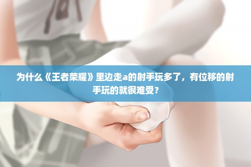 为什么《王者荣耀》里边走a的射手玩多了，有位移的射手玩的就很难受？