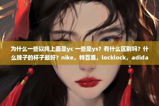 为什么一些以纯上面是yc 一些是ys？有什么区别吗？什么牌子的杯子最好？nike，特百惠，locklock，adidas？