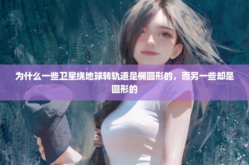 为什么一些卫星绕地球转轨道是椭圆形的，而另一些却是圆形的