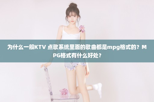 为什么一般KTV 点歌系统里面的歌曲都是mpg格式的？MPG格式有什么好处？