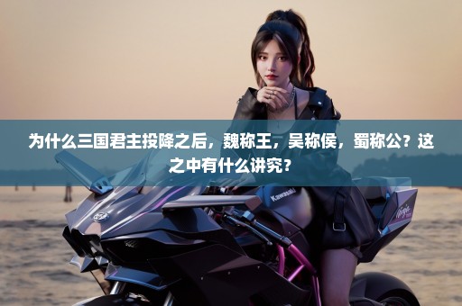 为什么三国君主投降之后，魏称王，吴称侯，蜀称公？这之中有什么讲究？