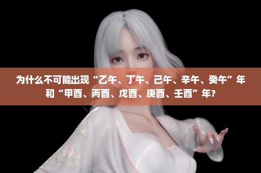 为什么不可能出现“乙午、丁午、己午、辛午、癸午”年和“甲酉、丙酉、戊酉、庚酉、壬酉”年？