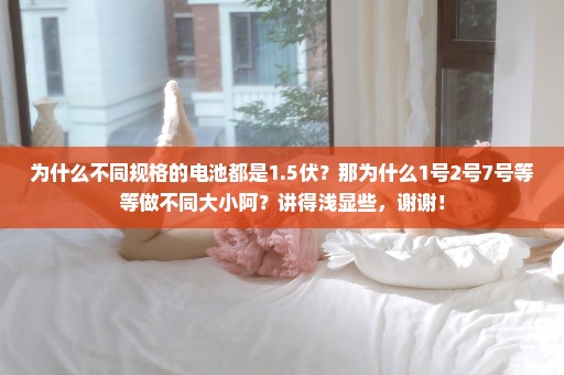 为什么不同规格的电池都是1.5伏？那为什么1号2号7号等等做不同大小阿？讲得浅显些，谢谢！