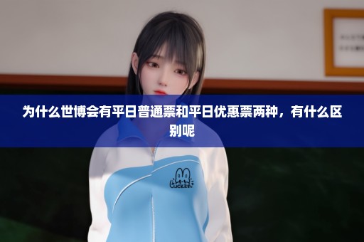 为什么世博会有平日普通票和平日优惠票两种，有什么区别呢