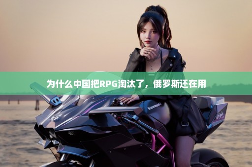 为什么中国把RPG淘汰了，俄罗斯还在用