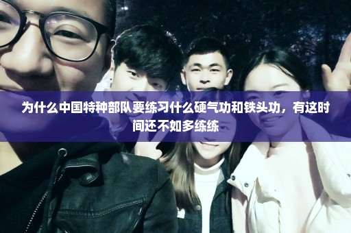 为什么中国特种部队要练习什么硬气功和铁头功，有这时间还不如多练练