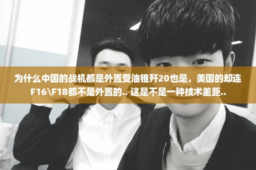 为什么中国的战机都是外置受油锥歼20也是，美国的却连F16\F18都不是外置的.. 这是不是一种技术差距..
