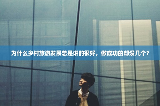 为什么乡村旅游发展总是讲的很好，做成功的却没几个？