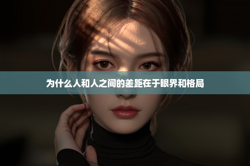 为什么人和人之间的差距在于眼界和格局