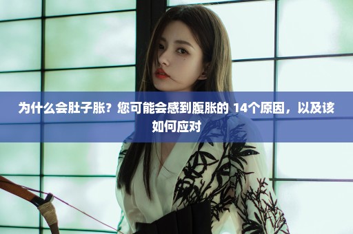 为什么会肚子胀？您可能会感到腹胀的 14个原因，以及该如何应对