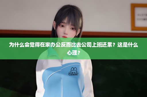 为什么会觉得在家办公反而比去公司上班还累？这是什么心理？