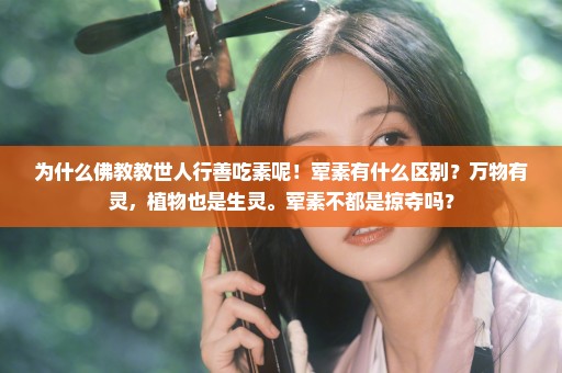为什么佛教教世人行善吃素呢！荤素有什么区别？万物有灵，植物也是生灵。荤素不都是掠夺吗？