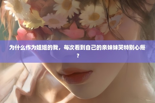 为什么作为姐姐的我，每次看到自己的亲妹妹哭特别心疼？