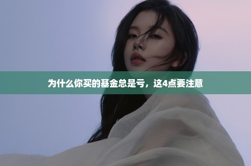 为什么你买的基金总是亏，这4点要注意