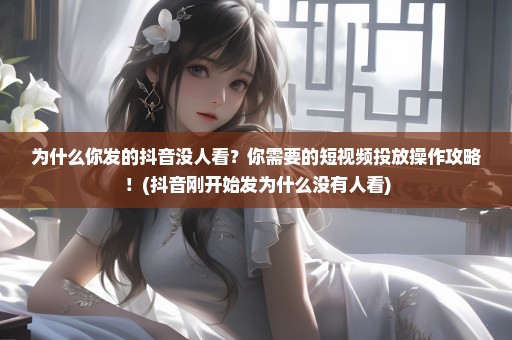 为什么你发的抖音没人看？你需要的短视频投放操作攻略！(抖音刚开始发为什么没有人看)