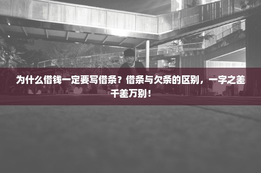 为什么借钱一定要写借条？借条与欠条的区别，一字之差千差万别！