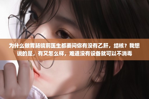 为什么做胃肠镜前医生都要问你有没有乙肝，结核？我想说的是，有又怎么样，难道没有设备就可以不消毒