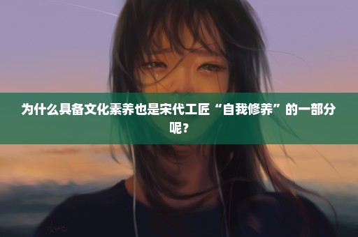 为什么具备文化素养也是宋代工匠“自我修养”的一部分呢？