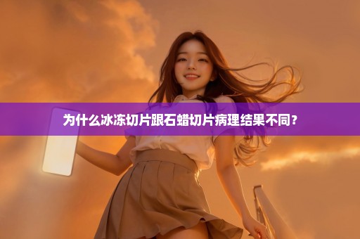 为什么冰冻切片跟石蜡切片病理结果不同？